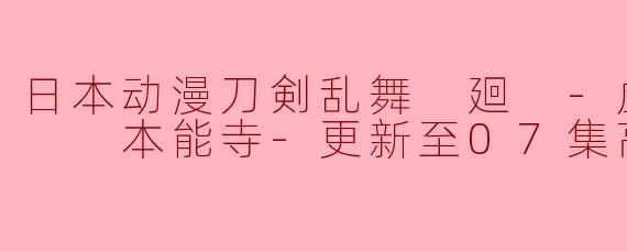 日本动漫刀剣乱舞 廻 -虚伝 燃   本能寺-更新至07集高清版